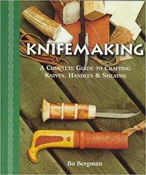 Knifemaking: A Complete Guide to Crafting Knives, HandlesSheaths by Bo Bergman