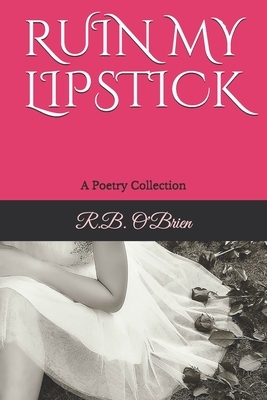 Ruin My Lipstick: A Poetry Collection by R. B. O'Brien