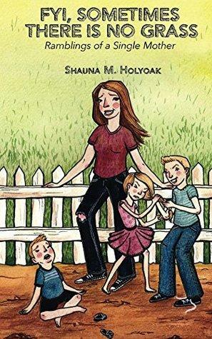 FYI, Sometimes There Is No Grass: Ramblings of a Single Mother by Shauna Holyoak