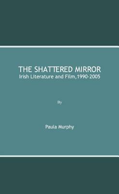 The Shattered Mirror: Irish Literature and Film,1990-2005 by Paula Murphy