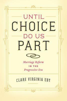 Until Choice Do Us Part: Marriage Reform in the Progressive Era by Clare Virginia Eby