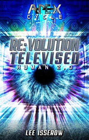 Re:volution Televised: The APEX Cycle #7 (Human2.0 Book 4) by Lee Isserow