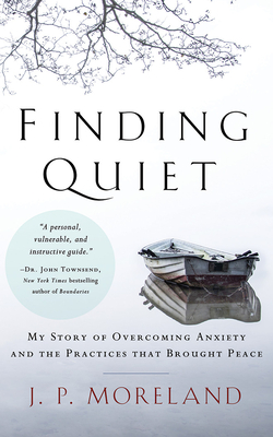 Finding Quiet: My Story of Overcoming Anxiety and the Practices That Brought Peace by J. P. Moreland