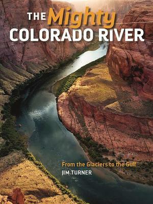 The Mighty Colorado River: From the Glaciers to the Gulf by Jim Turner