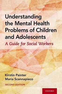 Understanding the Mental Health Problems of Children and Adolescents: A Guide for Social Workers by Kirstin Painter, Maria Scannapieco