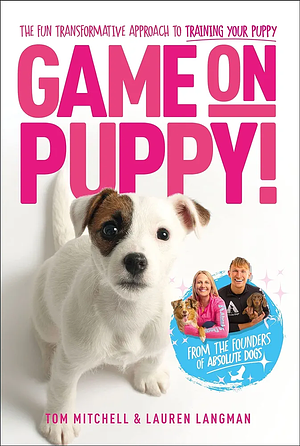 Game On, Puppy!: The Fun, Transformative Approach to Training Your Puppy from the Founders of Absolute Dogs by Tom Mitchell, Lauren Langman