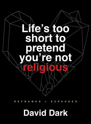 Life's Too Short to Pretend You're Not Religious: Reframed and Expanded by David Dark