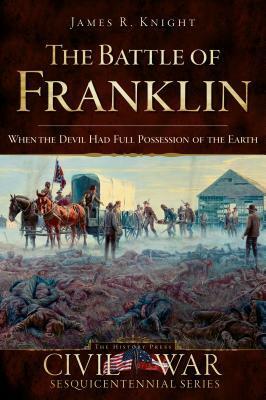 The Battle of Franklin: When the Devil Had Full Possession of the Earth (Civil War Sesquicentennial Series) by James R. Knight
