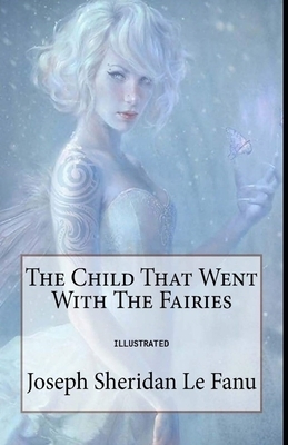 The Child That Went With The Fairies Illustrated by J. Sheridan Le Fanu
