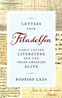 Letters from Filadelfia: Early Latino Literature and the Trans-American Elite by Rodrigo Lazo