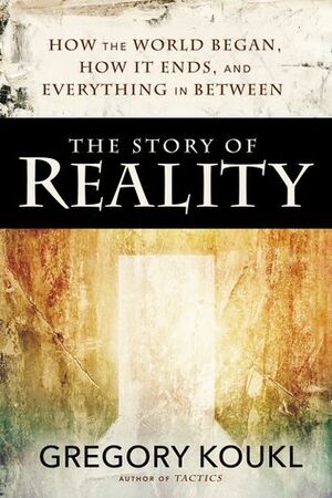 The Story of Reality: How the World Began, How It Ends, and Everything Important that Happens in Between by Gregory Koukl