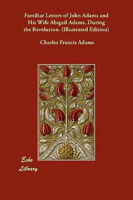Familiar Letters of John Adams and His Wife Abigail Adams, During the Revolution. (Illustrated Edition) by Charles Francis Adams