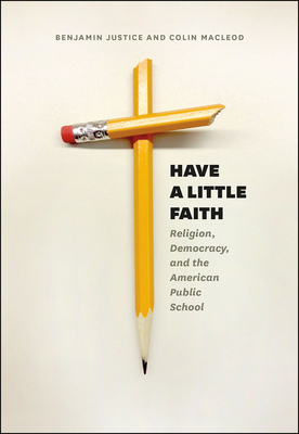 Have a Little Faith: Religion, Democracy, and the American Public School by Colin MacLeod, Benjamin Justice