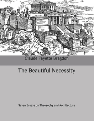 The Beautiful Necessity: seven essays on theosophy and architecture: Large Print by Claude Fayette Bragdon