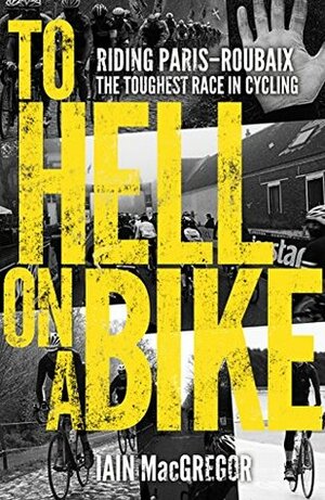 To Hell on a Bike: Riding Paris-Roubaix: The Toughest Race in Cycling by Iain MacGregor