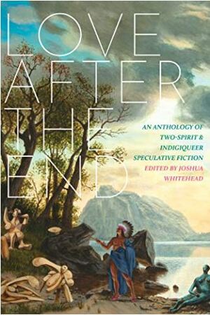 Love After the End: An Anthology of Two-Spirit and Indigiqueer Speculative Fiction by Joshua Whitehead (Editor)