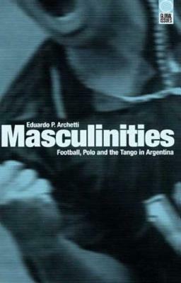 Masculinities: Football, Polo and the Tango in Argentina by Eduardo P. Archetti