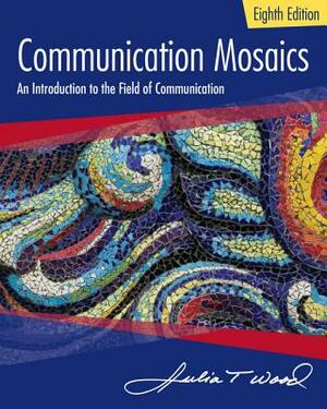 Communication Mosaics: An Introduction to the Field of Communication by Julia T. Wood