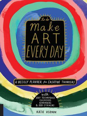 Make Art Every Day: A Weekly Planner for Creative Thinkers--With Art Techniques, Exercises, Reminders, and 500+ Stickers by Katie Vernon