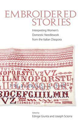 Embroidered Stories: Interpreting Women's Domestic Needlework from the Italian Diaspora by Edvige Giunta, Joseph Sciorra