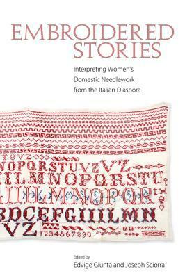 Embroidered Stories: Interpreting Women's Domestic Needlework from the Italian Diaspora by Joseph Sciorra, Edvige Giunta