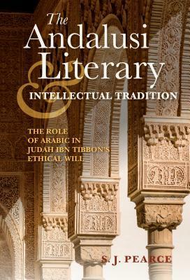 The Andalusi Literary and Intellectual Tradition: The Role of Arabic in Judah Ibn Tibbon's Ethical Will by S.J. Pearce, Sarah J. Pearce