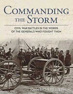 Commanding the Storm: Civil War Battles in the Words of the Generals Who Fought Them by John Richard Stephens