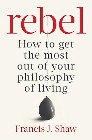 Rebel: How to Get the Most Out of Your Unique Philosophy of Living by Francis J. Shaw