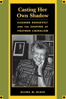 Casting Her Own Shadow: Eleanor Roosevelt and the Shaping of Postwar Liberalism by Allida Black