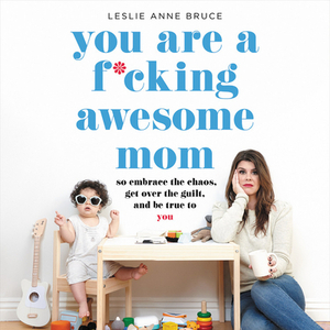 You Are a F*cking Awesome Mom: So Embrace the Chaos, Get Over the Guilt, and Be True to You by 