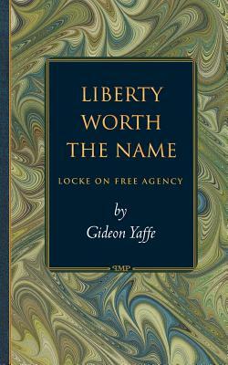 Liberty Worth the Name: Locke on Free Agency by Gideon Yaffe