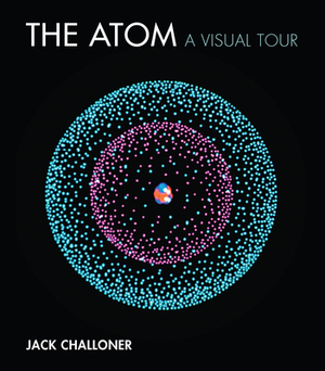 The Atom: A Visual Tour by Jack Challoner