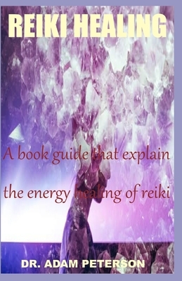 Reiki Healing: A book guide that explain the energy healing of reiki by Adam Peterson