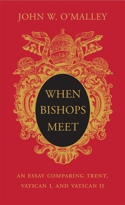 When Bishops Meet: An Essay Comparing Trent, Vatican I, and Vatican II by John W. O'Malley