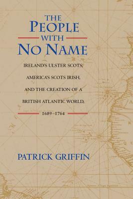 The People with No Name: Ireland's Ulster Scots, America's Scots Irish, and the Creation of a British Atlantic World, 1689-1764 by Patrick Griffin