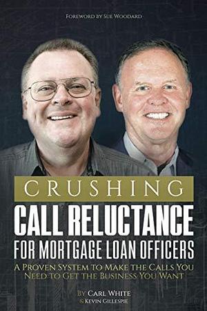 Crushing Call Reluctance for Loan Officers: A Proven System to Make the Calls You Need to Get the Business You Want by Carl White, Kevin Gillespie