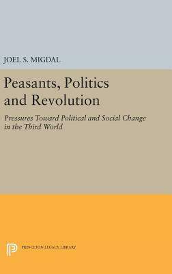 Peasants, Politics and Revolution: Pressures Toward Political and Social Change in the Third World by Joel S. Migdal