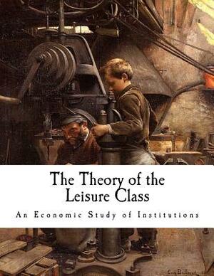 The Theory of the Leisure Class: An Economic Study of Institutions by Thorstein Veblen