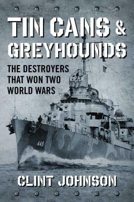 Tin Cans and Greyhounds: The Destroyers That Won Two World Wars by Clint Johnson