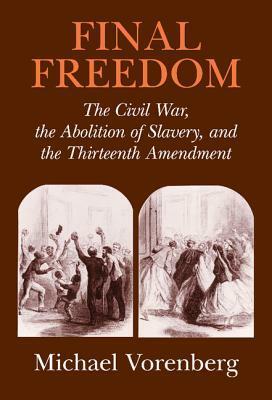 Final Freedom: The Civil War, the Abolition of Slavery, and the Thirteenth Amendment by Michael Vorenberg