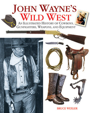 John Wayne's Wild West: An Illustrated History of Cowboys, Gunfights, Weapons, and Equipment by Bruce Wexler