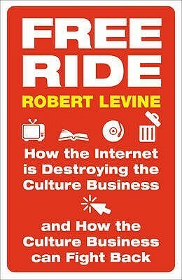 Free Ride: How the Internet Is Destroying the Culture Business and How the Culture Business Can Fight Back by Robert Levine