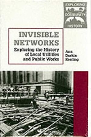 Invisible Networks: Exploring the History of Local Utilities and Public Works by Ann Durkin Keating