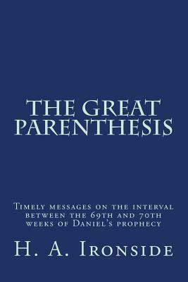 The Great Parenthesis: Timely messages on the interval between the 69th and 70th weeks of Daniel's prophecy by H. a. Ironside