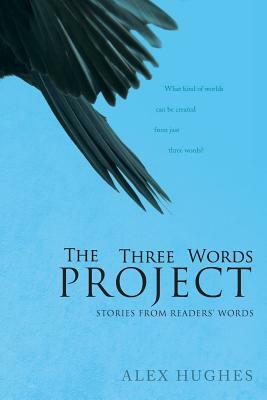 The Three Words Project: Short Stories Inspired by Readers by Alex C. Hughes