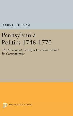 Pennsylvania Politics 1746-1770: The Movement for Royal Government and Its Consequences by James H. Hutson