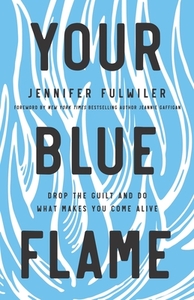 Your Blue Flame: Drop the Guilt and Do What Makes You Come Alive by Jennifer Fulwiler