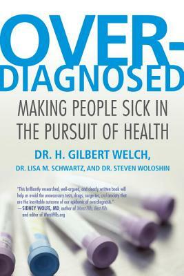 Overdiagnosed: Making People Sick in the Pursuit of Health by Lisa Schwartz, Steve Woloshin, H. Gilbert Welch