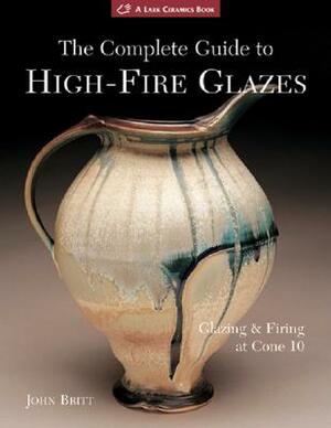 The Complete Guide to High-Fire Glazes: Glazing & Firing at Cone 10 by John Britt