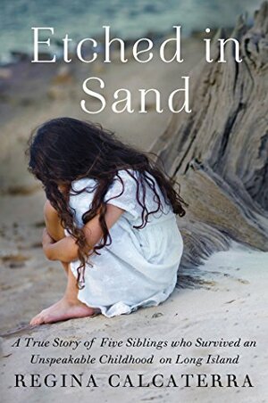 Etched in Sand: A True Story of Five Siblings Who Survived an Unspeakable Childhood on Long Island by Regina Calcaterra